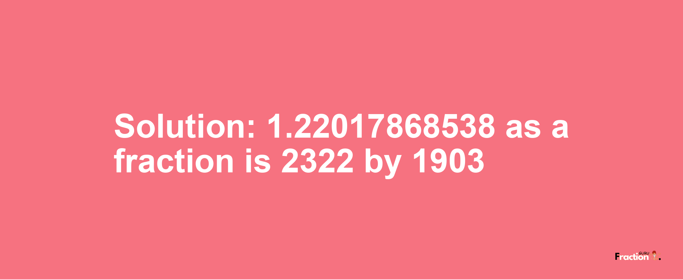 Solution:1.22017868538 as a fraction is 2322/1903